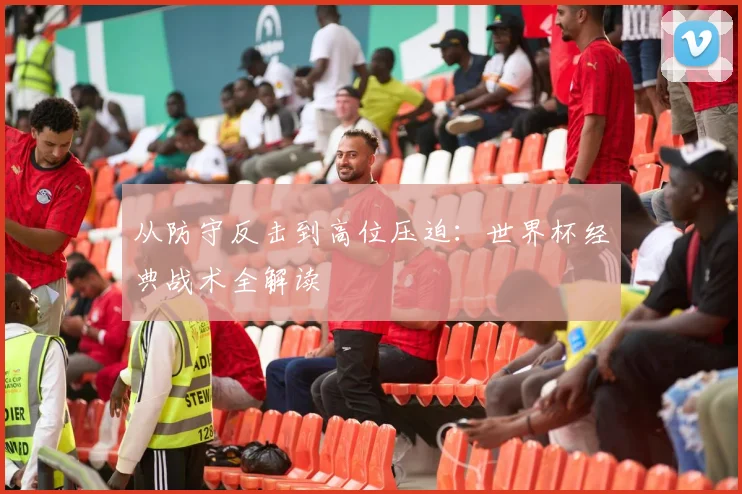 从防守反击到高位压迫:世界杯经典战术全解读