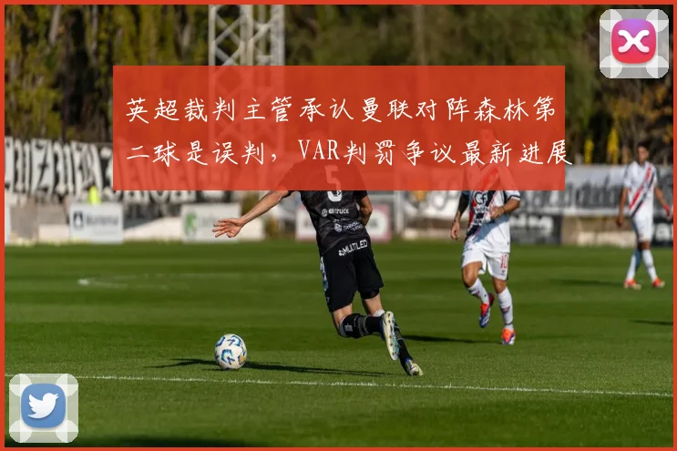英超裁判主管承认曼联对阵森林第二球是误判，VAR判罚争议最新进展分析