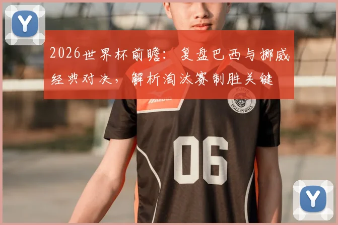 2026世界杯前瞻:复盘巴西与挪威经典对决,解析淘汰赛制胜关键