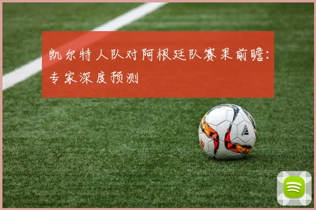 凯尔特人队对阿根廷队赛果前瞻：专家深度预测