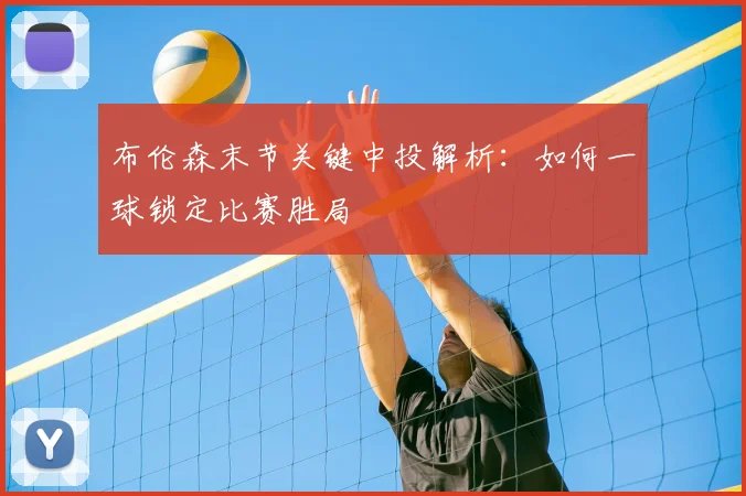 布伦森末节关键中投解析:如何一球锁定比赛胜局