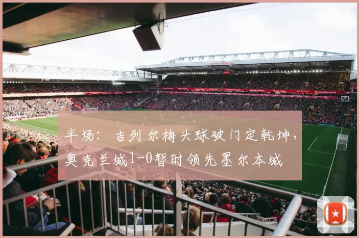 半场:吉列尔梅头球破门定乾坤,奥克兰城1-0暂时领先墨尔本城