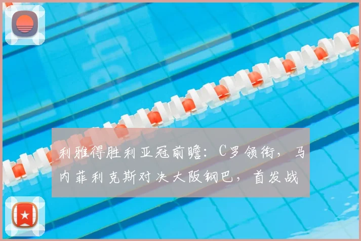 利雅得胜利亚冠前瞻:C罗领衔,马内菲利克斯对决大阪钢巴,首发战术解析与看点