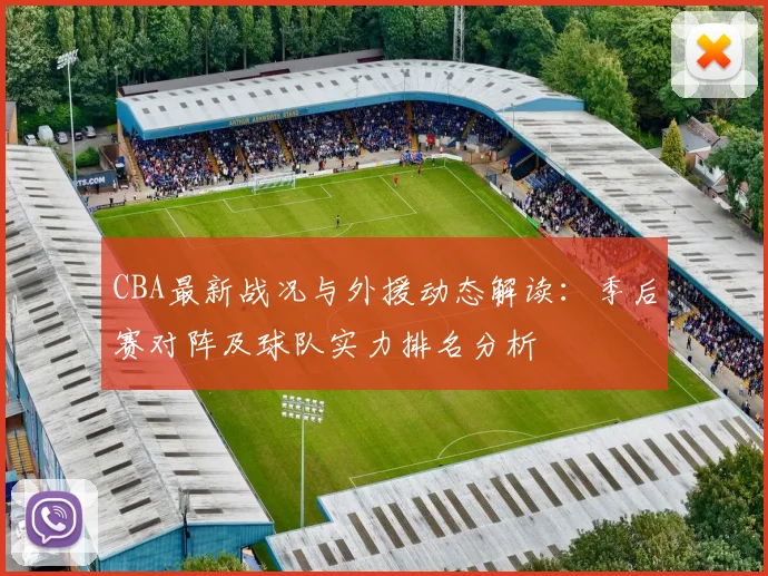 CBA最新战况与外援动态解读:季后赛对阵及球队实力排名分析
