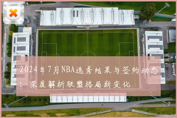 2024年7月NBA选秀结果与签约动态：深度解析联盟格局新变化