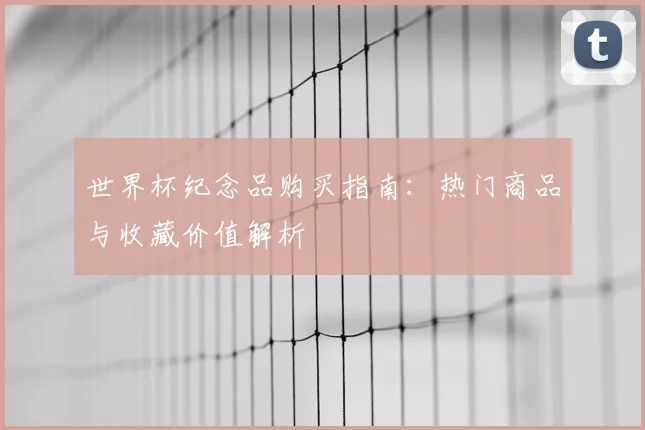 世界杯纪念品购买指南:热门商品与收藏价值解析