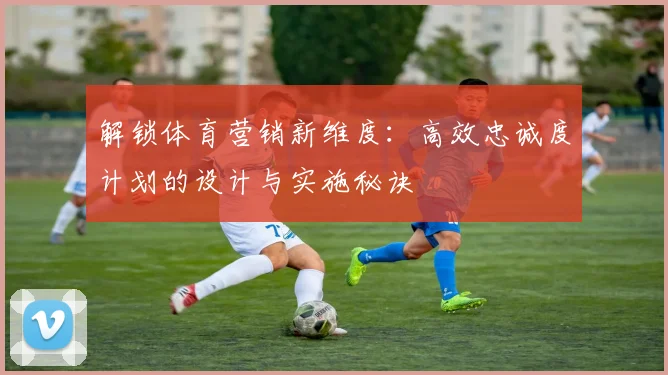 解锁体育营销新维度：高效忠诚度计划的设计与实施秘诀
