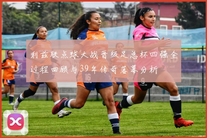 利兹联点球大战晋级足总杯四强全过程回顾与39年传奇落幕分析