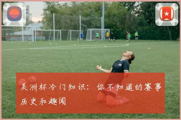 美洲杯冷门知识：你不知道的赛事历史和趣闻