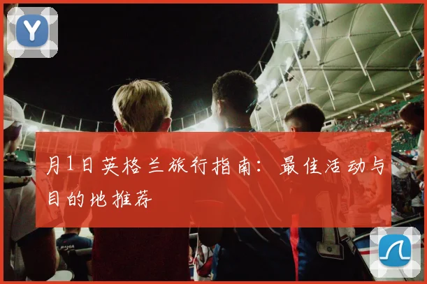 月1日英格兰旅行指南：最佳活动与目的地推荐