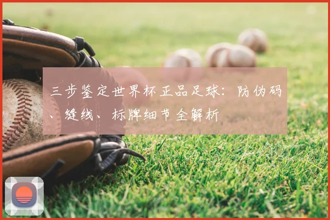三步鉴定世界杯正品足球:防伪码、缝线、标牌细节全解析