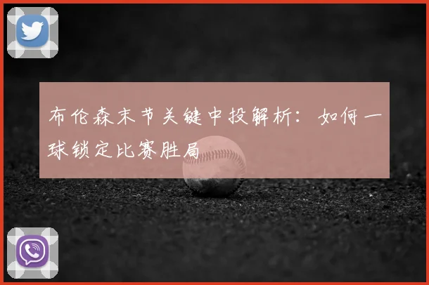 布伦森末节关键中投解析:如何一球锁定比赛胜局