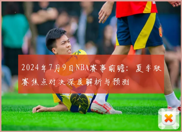 2024年7月9日NBA赛事前瞻：夏季联赛焦点对决深度解析与预测