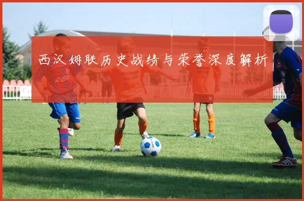西汉姆联历史战绩与荣誉深度解析