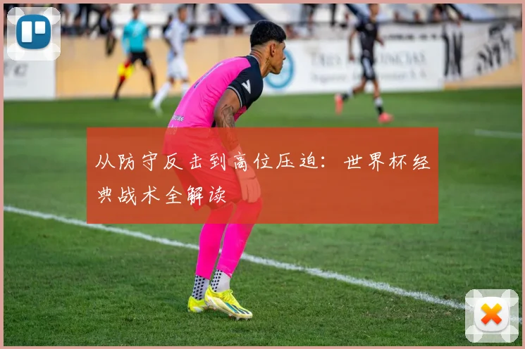 从防守反击到高位压迫:世界杯经典战术全解读