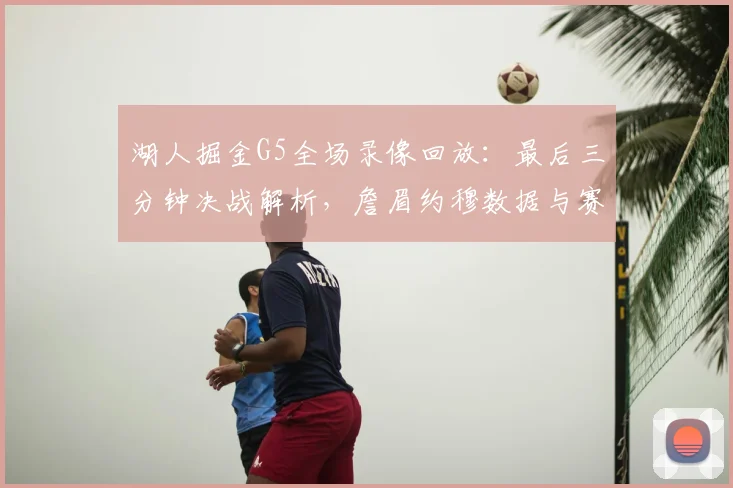 湖人掘金G5全场录像回放:最后三分钟决战解析,詹眉约穆数据与赛后采访汇总