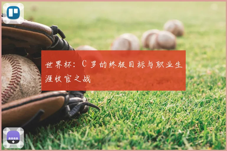 世界杯:C 罗的终极目标与职业生涯收官之战
