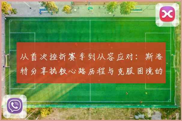 从首次挫折赛季到从容应对：斯洛特分享执教心路历程与克服困境的实用方法