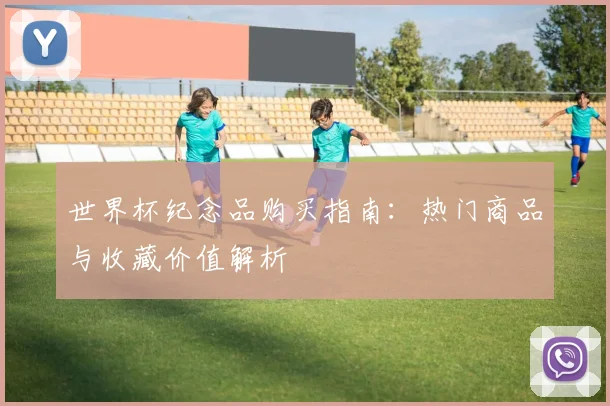 世界杯纪念品购买指南：热门商品与收藏价值解析