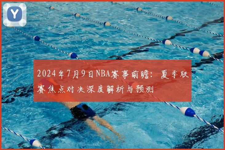 2024年7月9日NBA赛事前瞻：夏季联赛焦点对决深度解析与预测