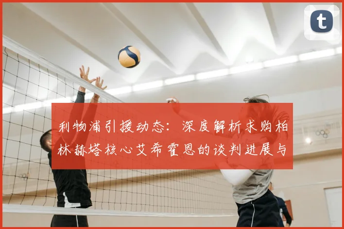 利物浦引援动态：深度解析求购柏林赫塔核心艾希霍恩的谈判进展与前景