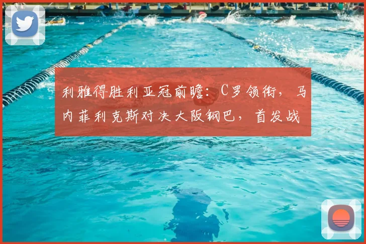 利雅得胜利亚冠前瞻：C罗领衔，马内菲利克斯对决大阪钢巴，首发战术解析与看点