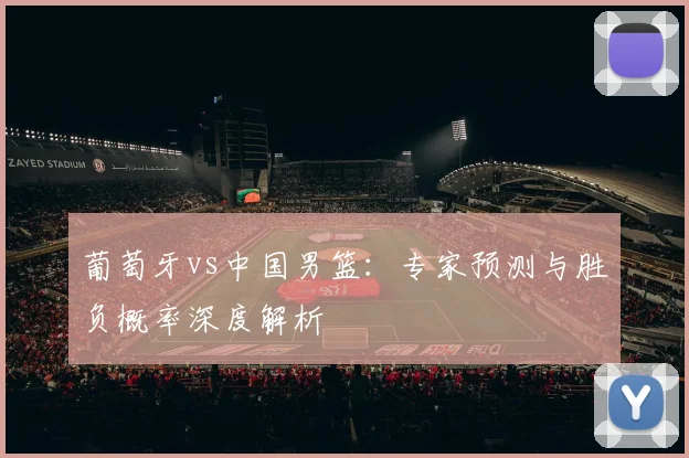 葡萄牙vs中国男篮：专家预测与胜负概率深度解析