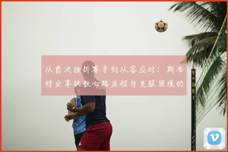 从首次挫折赛季到从容应对：斯洛特分享执教心路历程与克服困境的实用方法